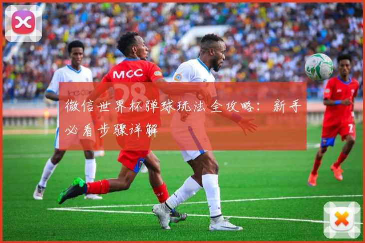 微信世界杯弹球玩法全攻略：新手必看步骤详解