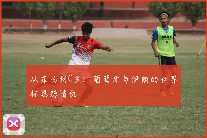 从菲戈到C罗：葡萄牙与伊朗的世界杯恩怨情仇