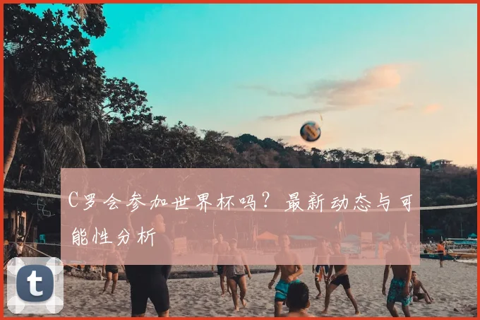 C罗会参加世界杯吗？最新动态与可能性分析