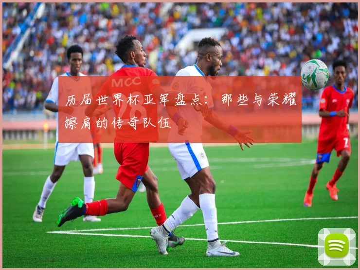 历届世界杯亚军盘点：那些与荣耀擦肩的传奇队伍