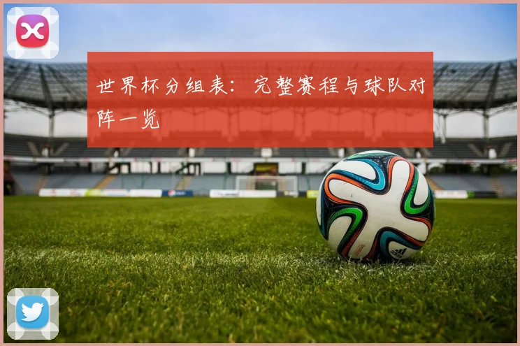 世界杯分组表：完整赛程与球队对阵一览