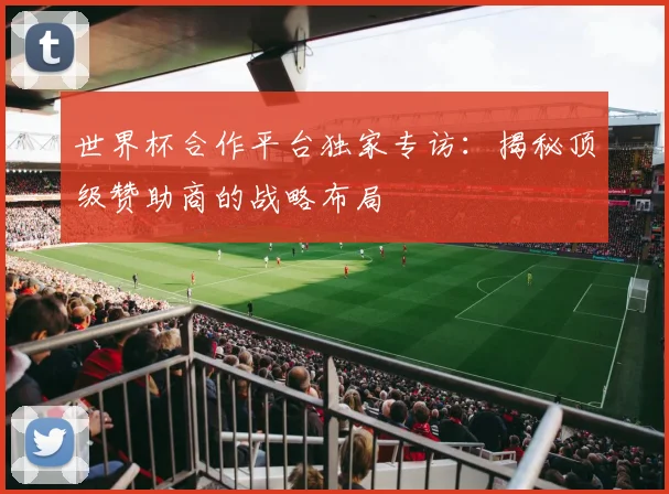 世界杯合作平台独家专访：揭秘顶级赞助商的战略布局