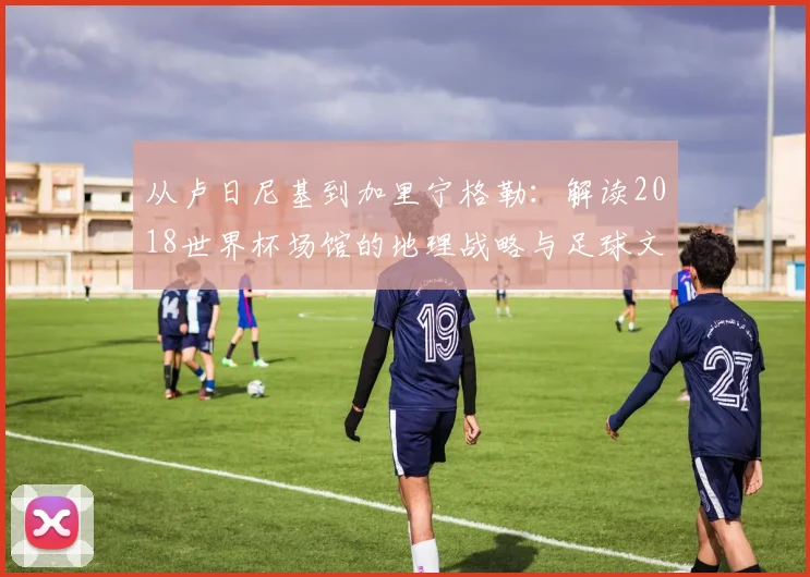 从卢日尼基到加里宁格勒：解读2018世界杯场馆的地理战略与足球文化