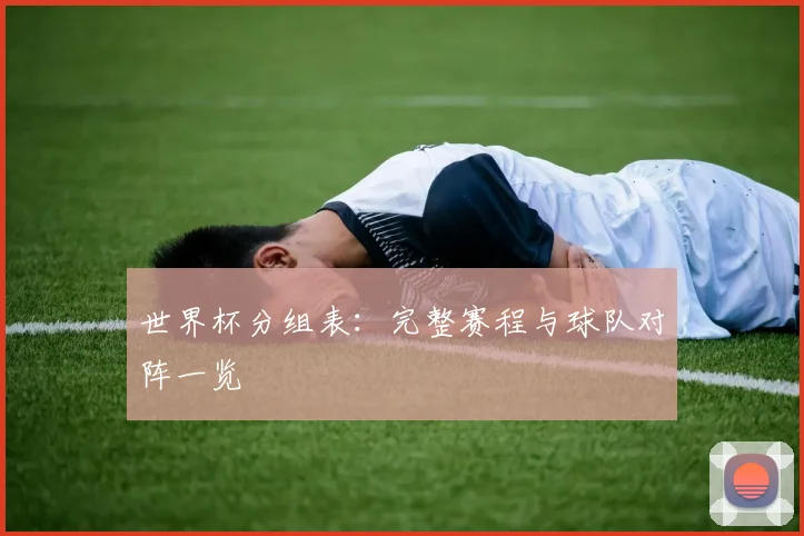 世界杯分组表：完整赛程与球队对阵一览