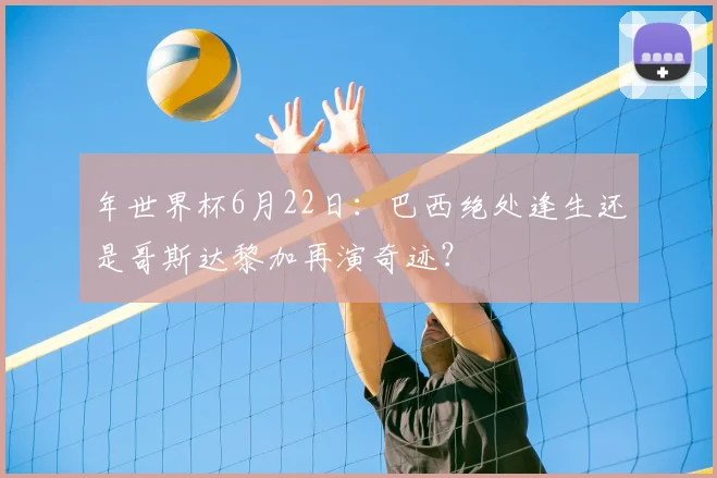 年世界杯6月22日：巴西绝处逢生还是哥斯达黎加再演奇迹？