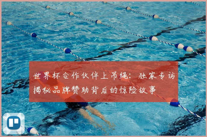 世界杯合作伙伴上吊绳：独家专访揭秘品牌赞助背后的惊险故事