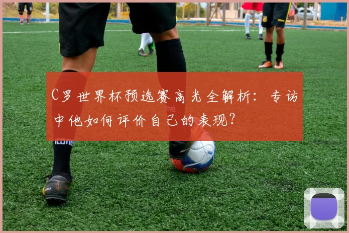 C罗世界杯预选赛高光全解析：专访中他如何评价自己的表现？