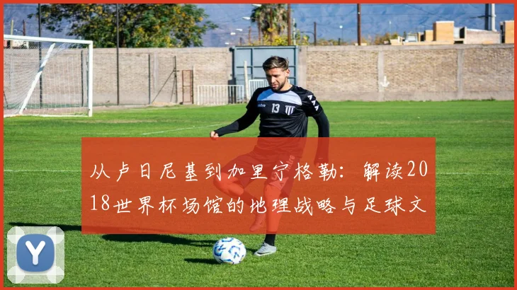 从卢日尼基到加里宁格勒：解读2018世界杯场馆的地理战略与足球文化
