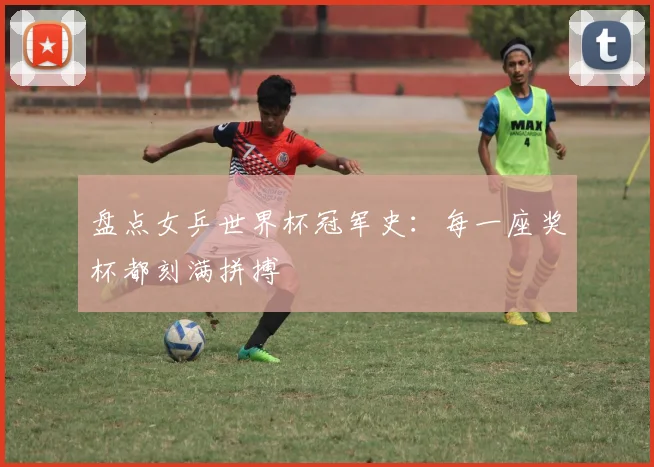 盘点女乒世界杯冠军史:每一座奖杯都刻满拼搏