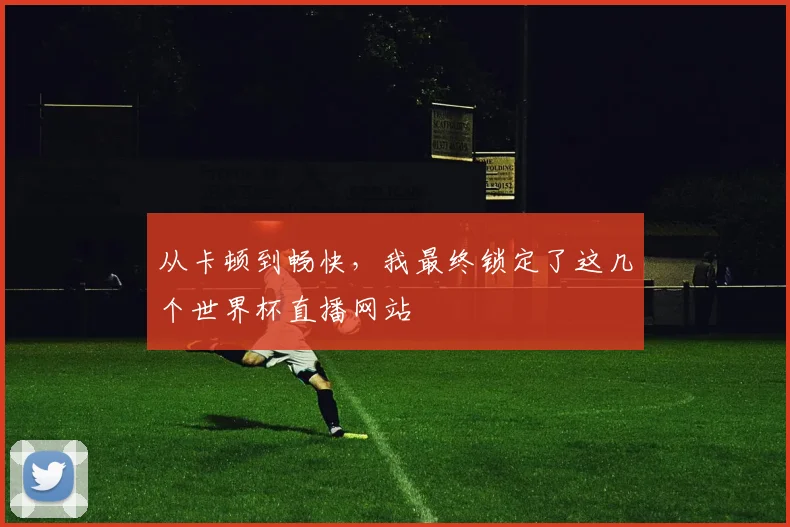 从卡顿到畅快，我最终锁定了这几个世界杯直播网站