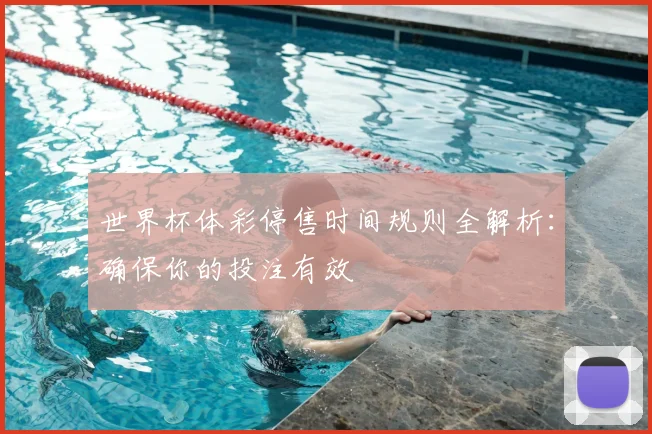 世界杯体彩停售时间规则全解析:确保你的投注有效