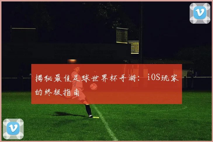揭秘最佳足球世界杯手游:iOS玩家的终极指南
