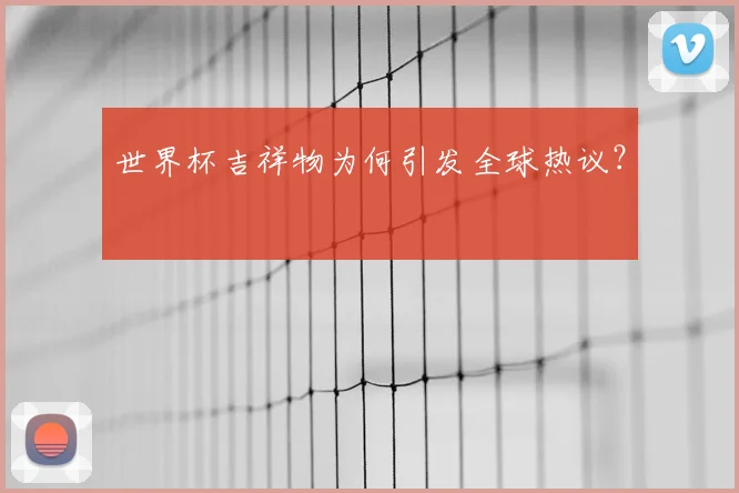 世界杯吉祥物为何引发全球热议？