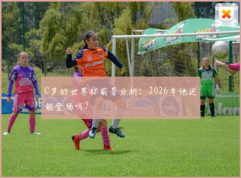 C罗的世界杯前景分析：2026年他还能登场吗？