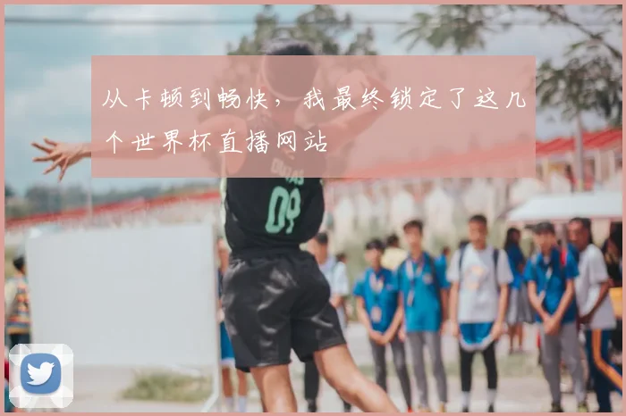从卡顿到畅快，我最终锁定了这几个世界杯直播网站
