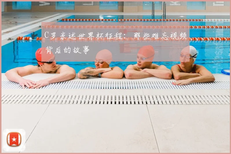 C罗亲述世界杯征程：那些难忘视频背后的故事
