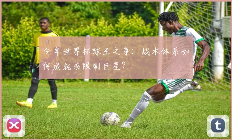 今年世界杯球王之争:战术体系如何成就或限制巨星?