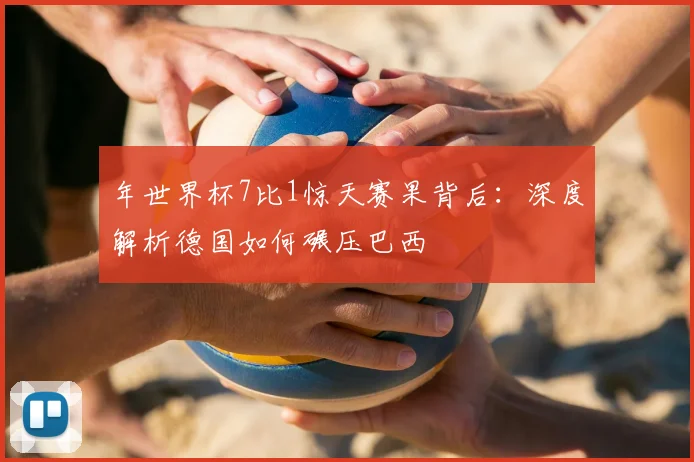 年世界杯7比1惊天赛果背后：深度解析德国如何碾压巴西