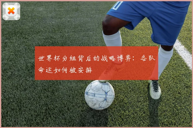 世界杯分组背后的战略博弈：各队命运如何被安排