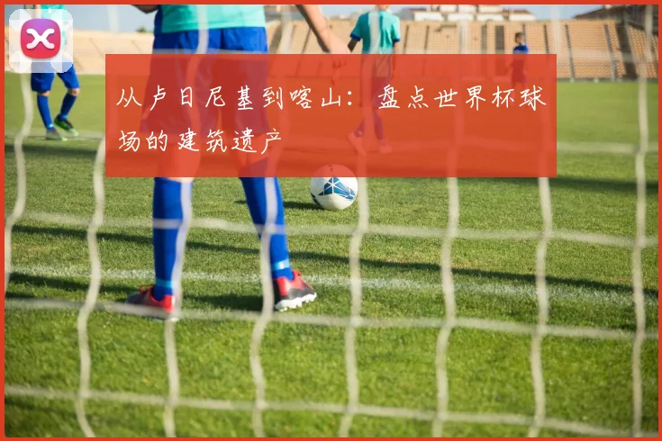 从卢日尼基到喀山：盘点世界杯球场的建筑遗产