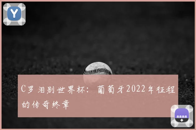 C罗泪别世界杯：葡萄牙2022年征程的传奇终章