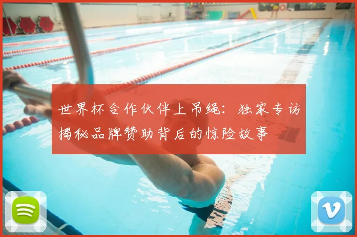世界杯合作伙伴上吊绳：独家专访揭秘品牌赞助背后的惊险故事