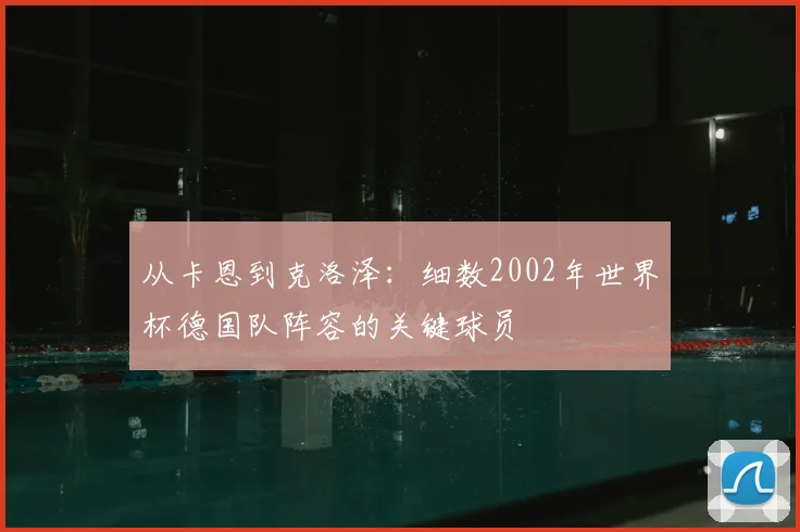 从卡恩到克洛泽：细数2002年世界杯德国队阵容的关键球员