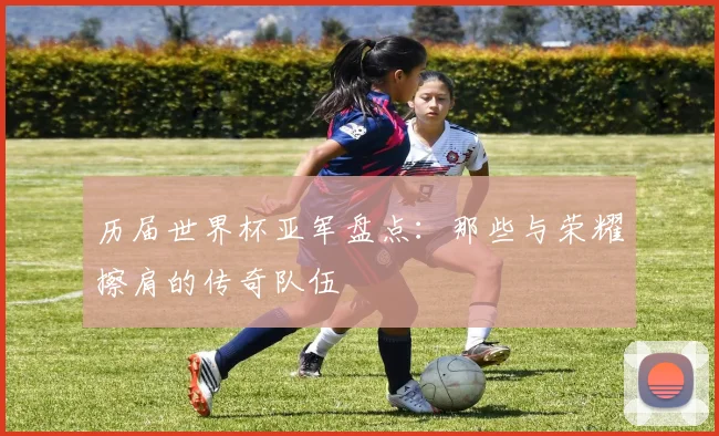 历届世界杯亚军盘点：那些与荣耀擦肩的传奇队伍