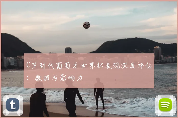 C罗时代葡萄牙世界杯表现深度评估：数据与影响力