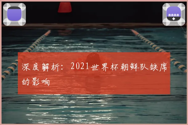 深度解析:2021世界杯朝鲜队缺席的影响