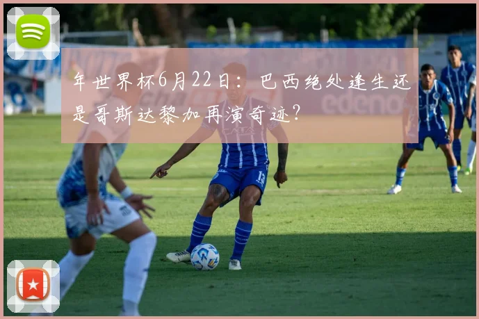 年世界杯6月22日：巴西绝处逢生还是哥斯达黎加再演奇迹？