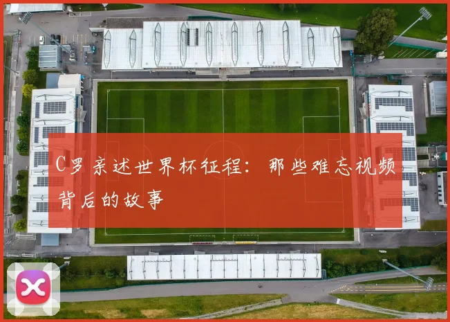 C罗亲述世界杯征程：那些难忘视频背后的故事