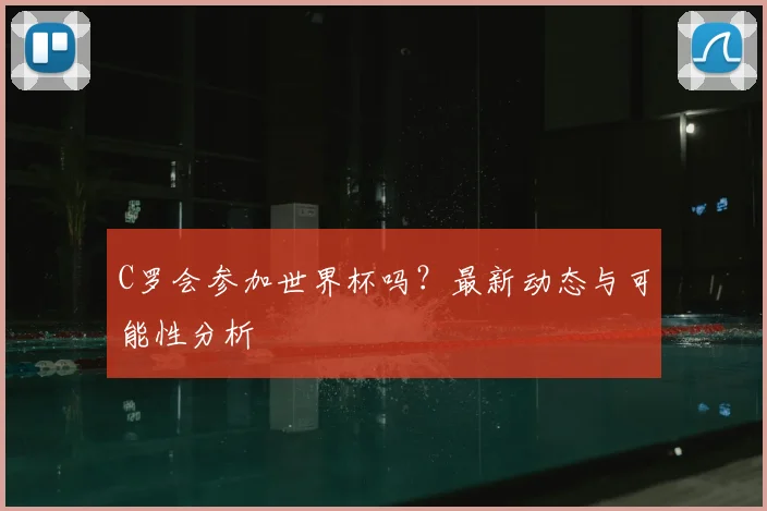 C罗会参加世界杯吗？最新动态与可能性分析